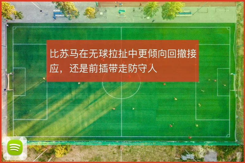 比苏马在无球拉扯中更倾向回撤接应,还是前插带走防守人