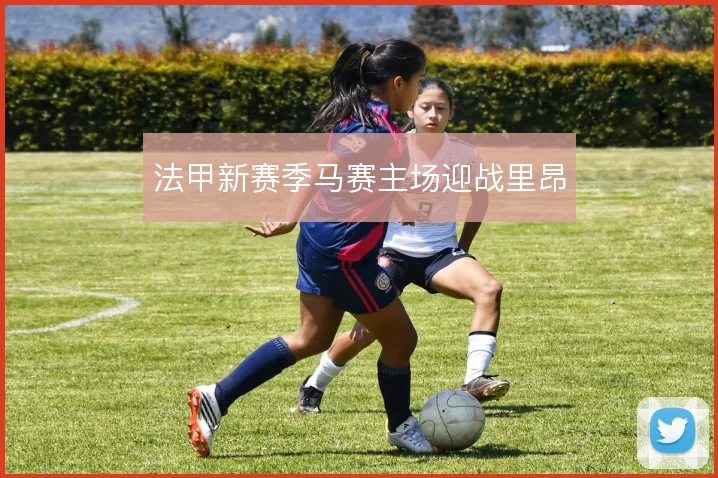 法甲新赛季马赛主场迎战里昂