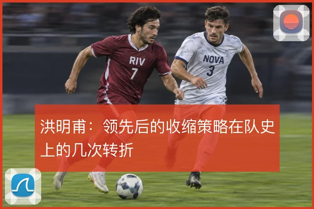 洪明甫:领先后的收缩策略在队史上的几次转折