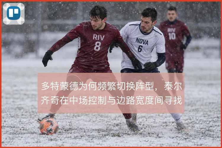 多特蒙德为何频繁切换阵型，泰尔齐奇在中场控制与边路宽度间寻找平衡
