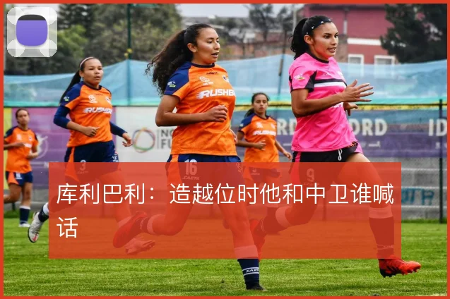 库利巴利：造越位时他和中卫谁喊话