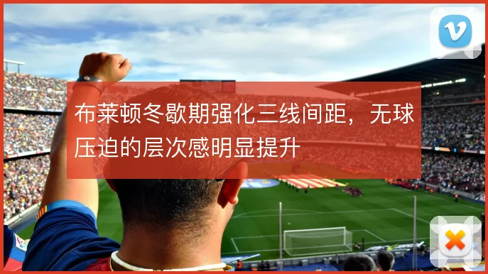 布莱顿冬歇期强化三线间距，无球压迫的层次感明显提升