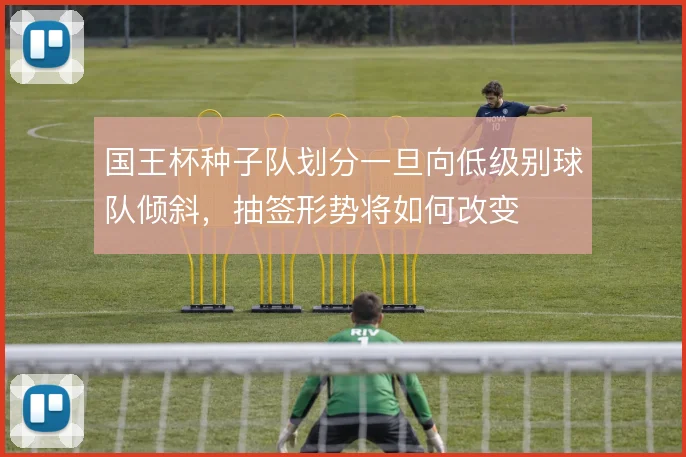 国王杯种子队划分一旦向低级别球队倾斜，抽签形势将如何改变
