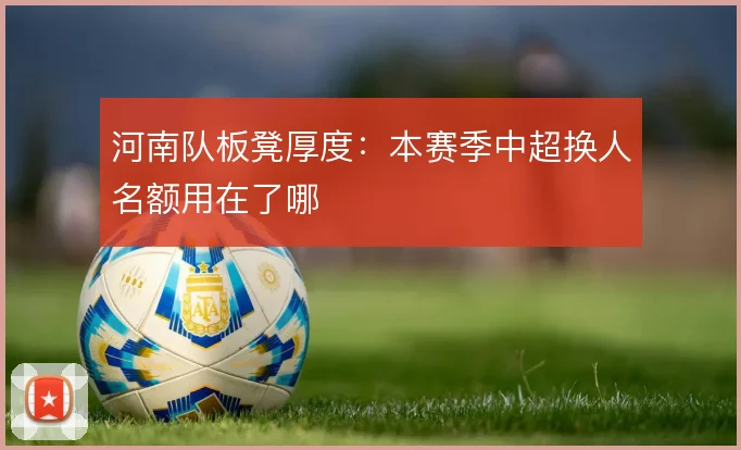 河南队板凳厚度:本赛季中超换人名额用在了哪