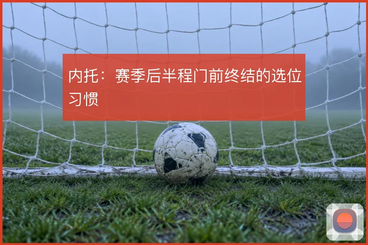 内托：赛季后半程门前终结的选位习惯