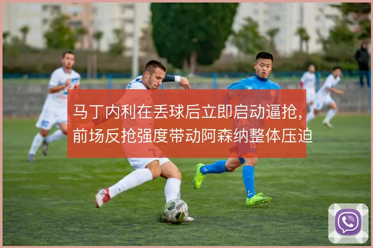 马丁内利在丢球后立即启动逼抢，前场反抢强度带动阿森纳整体压迫