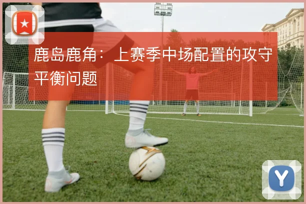 鹿岛鹿角：上赛季中场配置的攻守平衡问题