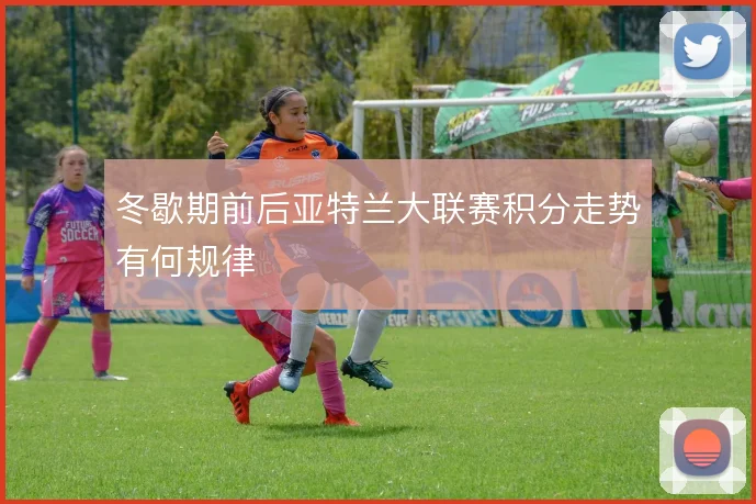 冬歇期前后亚特兰大联赛积分走势有何规律