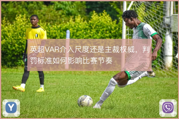 英超VAR介入尺度还是主裁权威,判罚标准如何影响比赛节奏