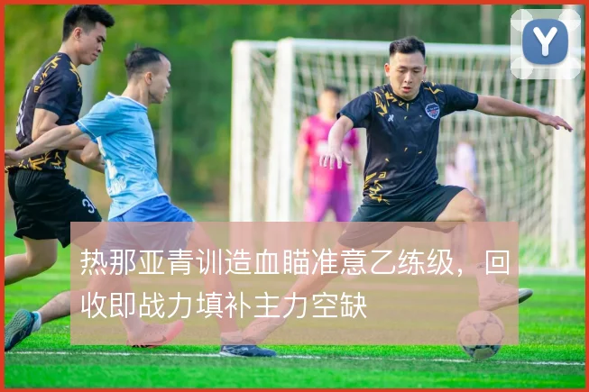 热那亚青训造血瞄准意乙练级，回收即战力填补主力空缺