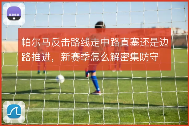 帕尔马反击路线走中路直塞还是边路推进,新赛季怎么解密集防守