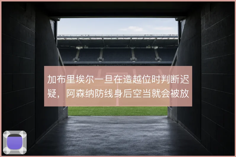 加布里埃尔一旦在造越位时判断迟疑,阿森纳防线身后空当就会被放大