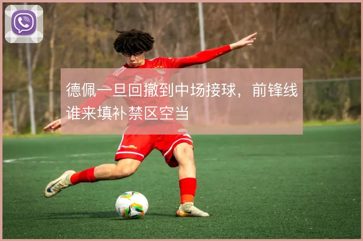 德佩一旦回撤到中场接球，前锋线谁来填补禁区空当