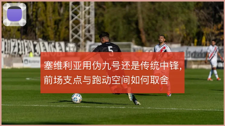 塞维利亚用伪九号还是传统中锋,前场支点与跑动空间如何取舍