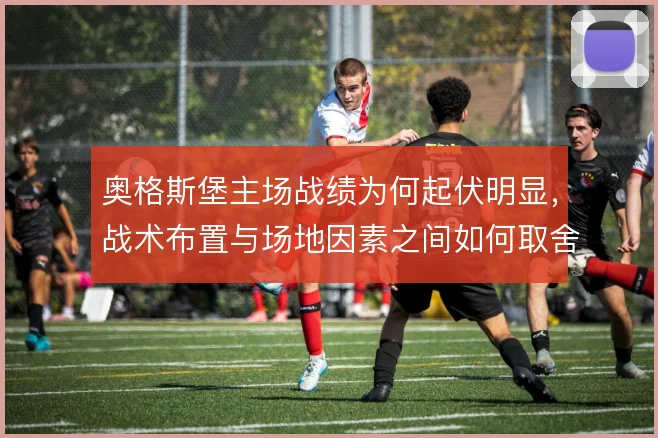 奥格斯堡主场战绩为何起伏明显，战术布置与场地因素之间如何取舍