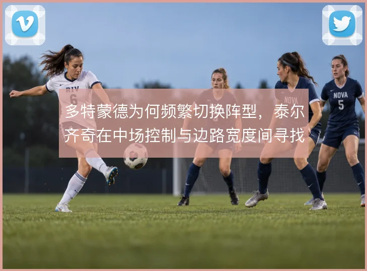 多特蒙德为何频繁切换阵型,泰尔齐奇在中场控制与边路宽度间寻找平衡