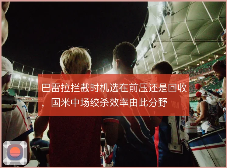 巴雷拉拦截时机选在前压还是回收，国米中场绞杀效率由此分野