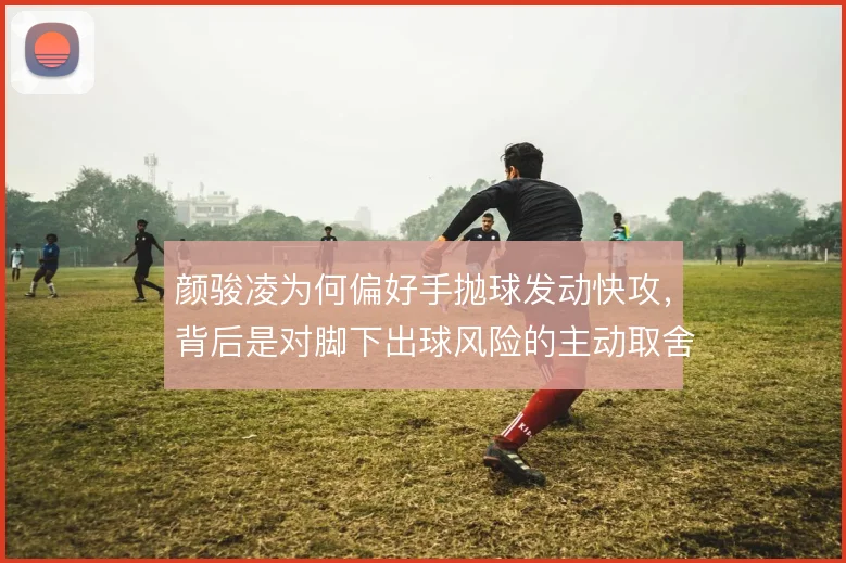 颜骏凌为何偏好手抛球发动快攻，背后是对脚下出球风险的主动取舍