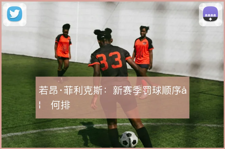 若昂·菲利克斯：新赛季罚球顺序如何排
