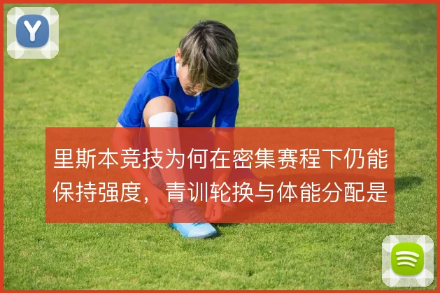 里斯本竞技为何在密集赛程下仍能保持强度，青训轮换与体能分配是支撑