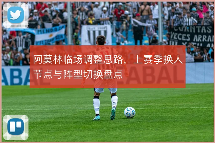 阿莫林临场调整思路,上赛季换人节点与阵型切换盘点
