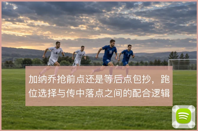 加纳乔抢前点还是等后点包抄,跑位选择与传中落点之间的配合逻辑
