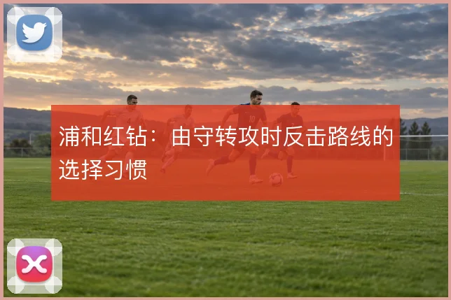 浦和红钻：由守转攻时反击路线的选择习惯