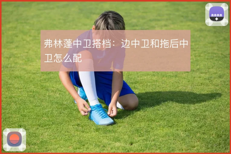 弗林蓬中卫搭档：边中卫和拖后中卫怎么配