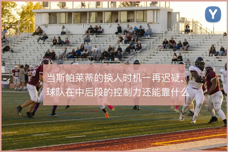 当斯帕莱蒂的换人时机一再迟疑，球队在中后段的控制力还能靠什么撑住