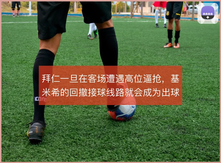 拜仁一旦在客场遭遇高位逼抢,基米希的回撤接球线路就会成为出球关键