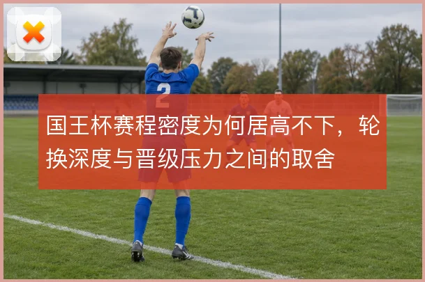 国王杯赛程密度为何居高不下，轮换深度与晋级压力之间的取舍