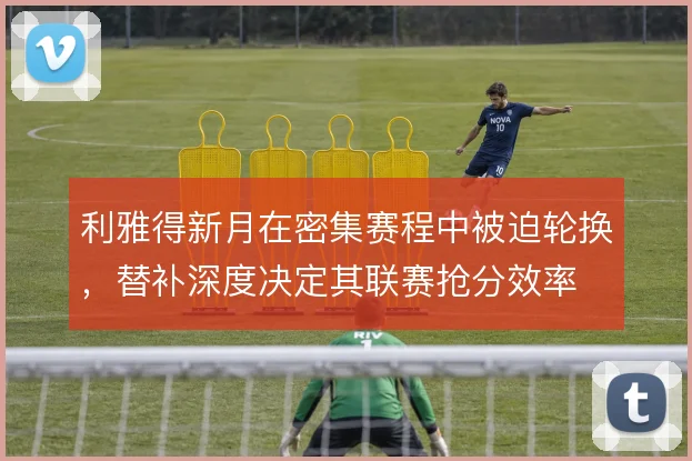 利雅得新月在密集赛程中被迫轮换，替补深度决定其联赛抢分效率