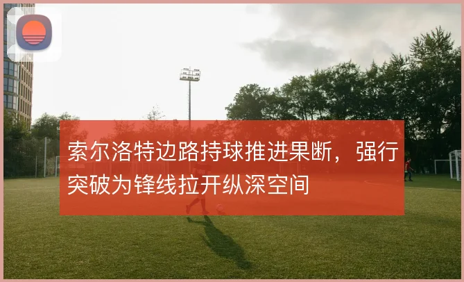 索尔洛特边路持球推进果断,强行突破为锋线拉开纵深空间
