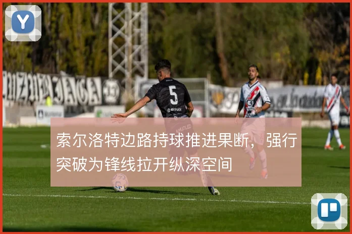 索尔洛特边路持球推进果断,强行突破为锋线拉开纵深空间