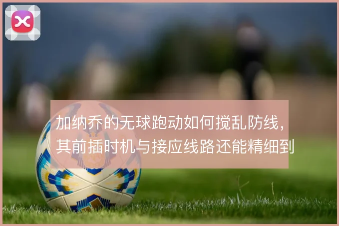 加纳乔的无球跑动如何搅乱防线，其前插时机与接应线路还能精细到哪一步