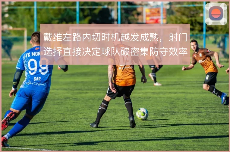 戴维左路内切时机越发成熟，射门选择直接决定球队破密集防守效率