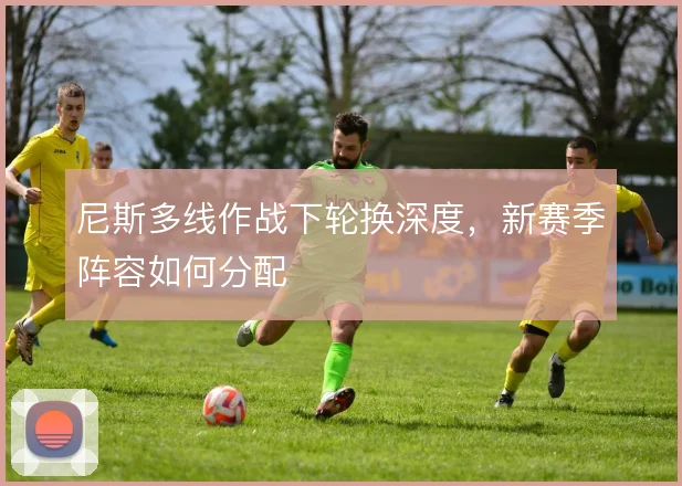 尼斯多线作战下轮换深度，新赛季阵容如何分配