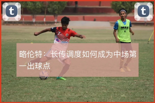 略伦特：长传调度如何成为中场第一出球点