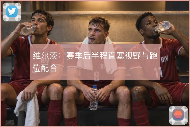 维尔茨：赛季后半程直塞视野与跑位配合