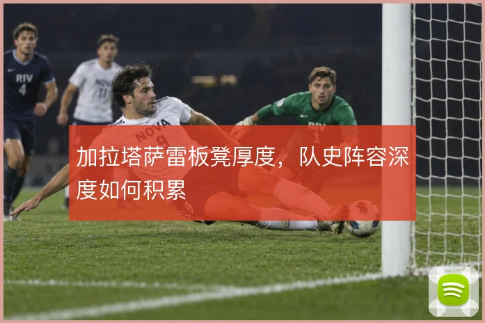 加拉塔萨雷板凳厚度，队史阵容深度如何积累
